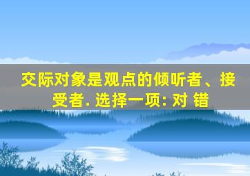 交际对象是观点的倾听者、接受者. 选择一项: 对 错